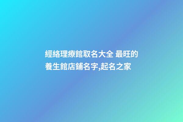 經絡理療館取名大全 最旺的養生館店鋪名字,起名之家-第1張-店鋪起名-玄機派